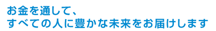 お金を通して、すべての人に豊かな未来をお届けします
